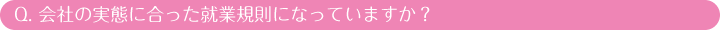 Q. 会社の実態に合った就業規則になっていますか？